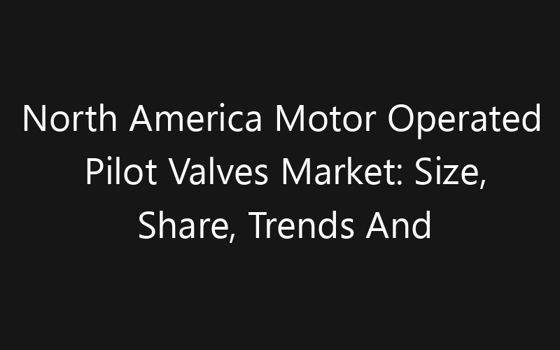 North America Motor Operated Pilot Valves Market: Size, Share, Trends And Forecast 2035