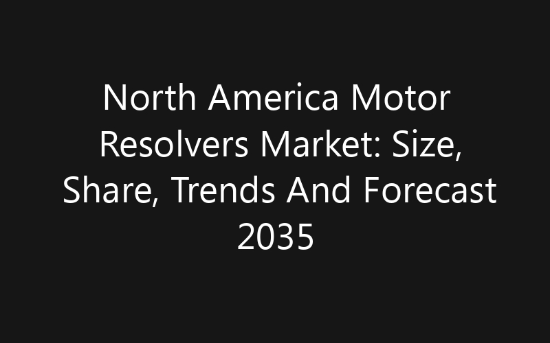 North America Motor Resolvers Market: Size, Share, Trends And Forecast 2035