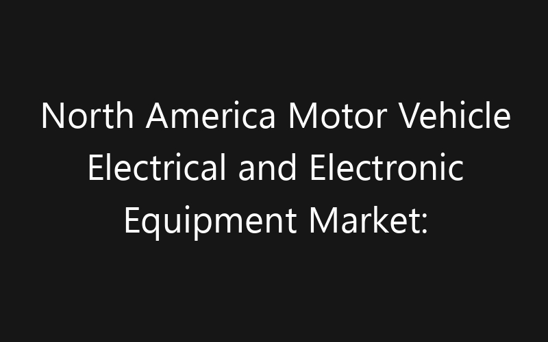 North America Motor Vehicle Electrical and Electronic Equipment Market: Size, Share, Trends And Forecast 2035