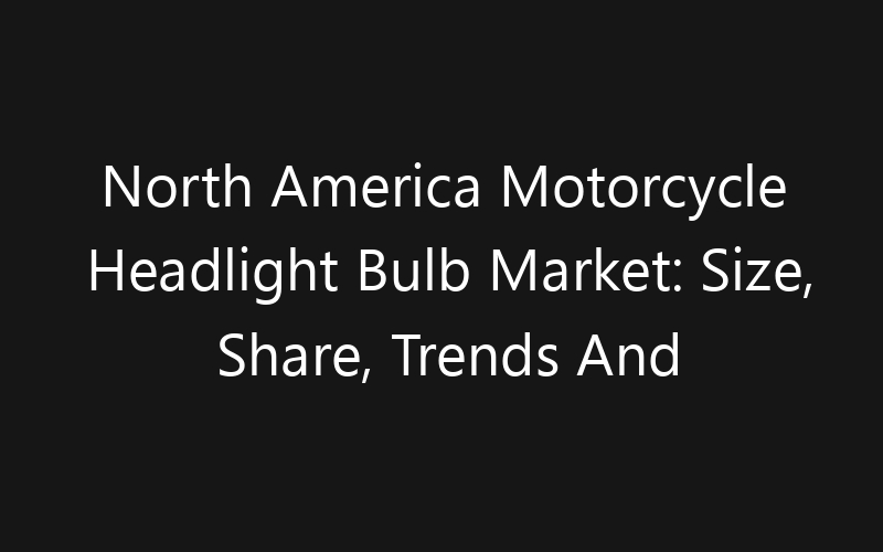 North America Motorcycle Headlight Bulb Market: Size, Share, Trends And Forecast 2035