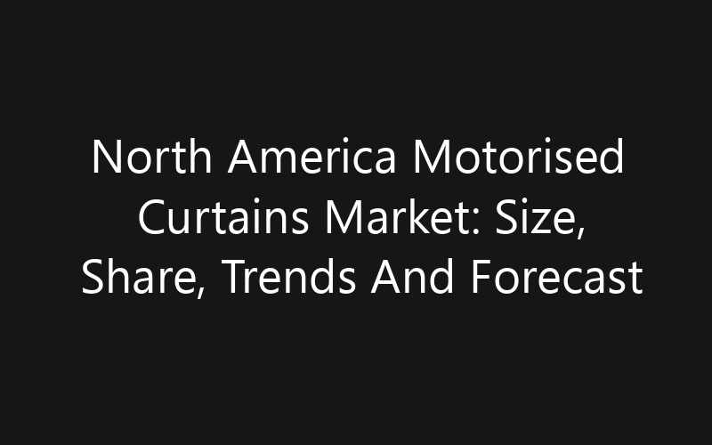 North America Motorised Curtains Market: Size, Share, Trends And Forecast 2035