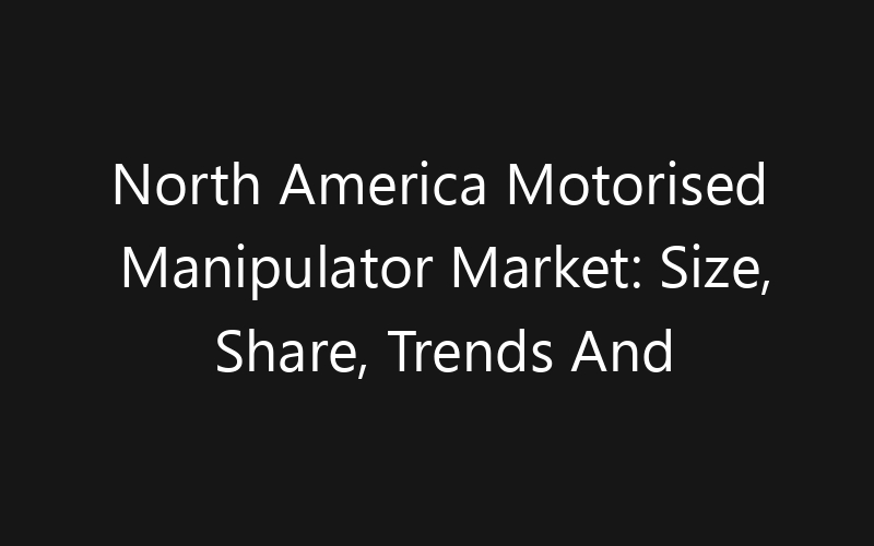 North America Motorised Manipulator Market: Size, Share, Trends And Forecast 2035