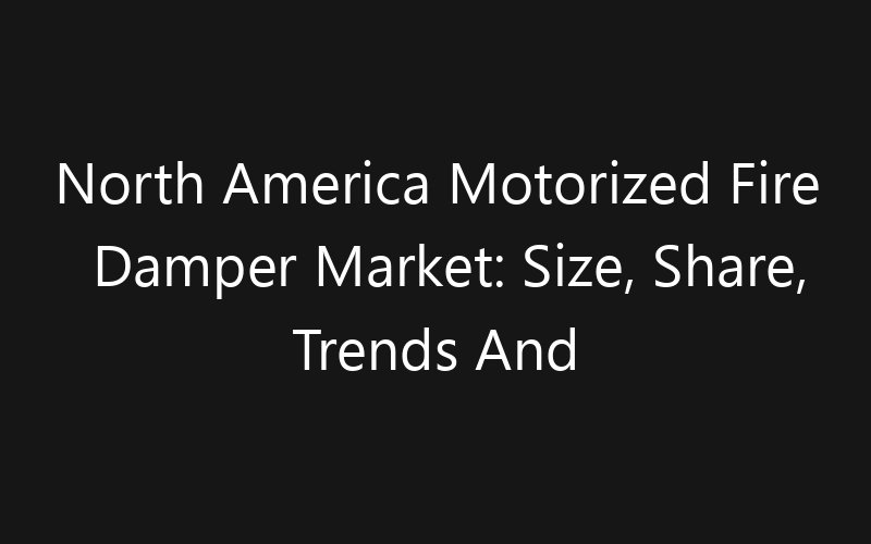 North America Motorized Fire Damper Market: Size, Share, Trends And Forecast 2035