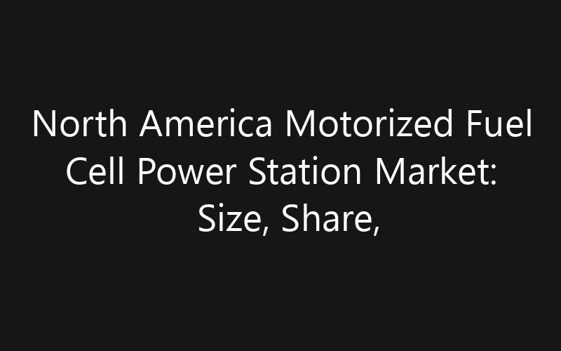 North America Motorized Fuel Cell Power Station Market: Size, Share, Trends And Forecast 2035