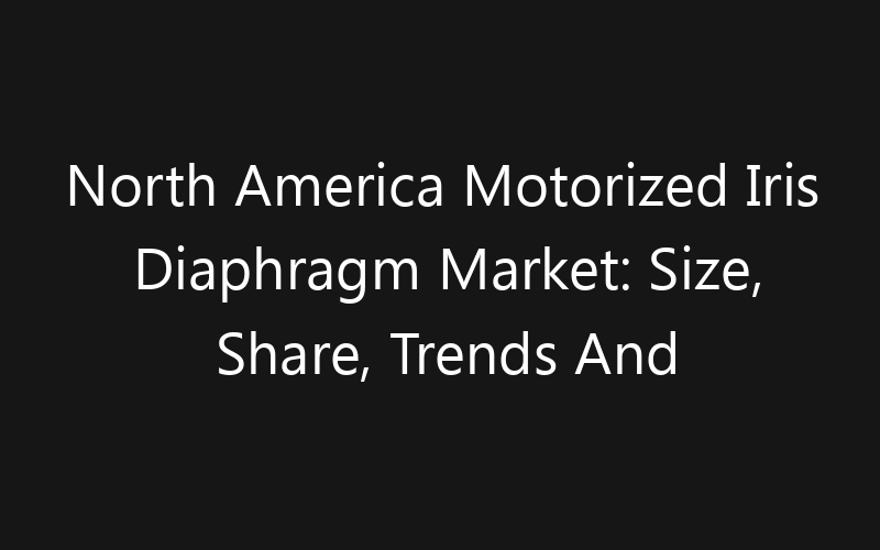 North America Motorized Iris Diaphragm Market: Size, Share, Trends And Forecast 2035