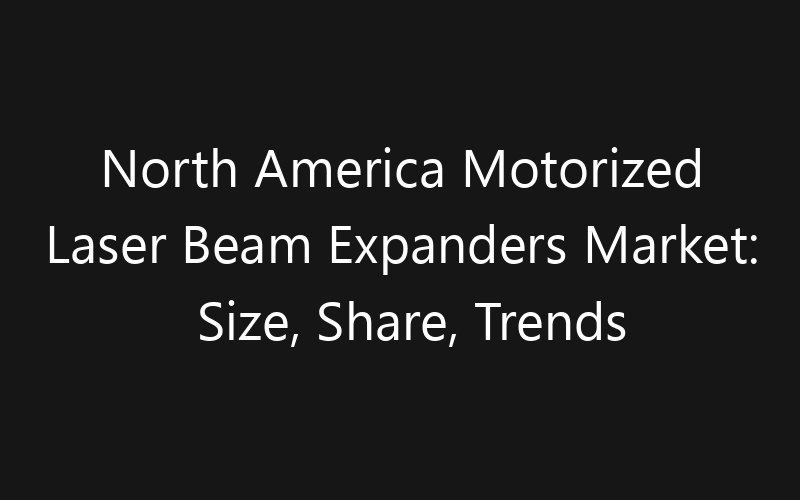 North America Motorized Laser Beam Expanders Market: Size, Share, Trends And Forecast 2035