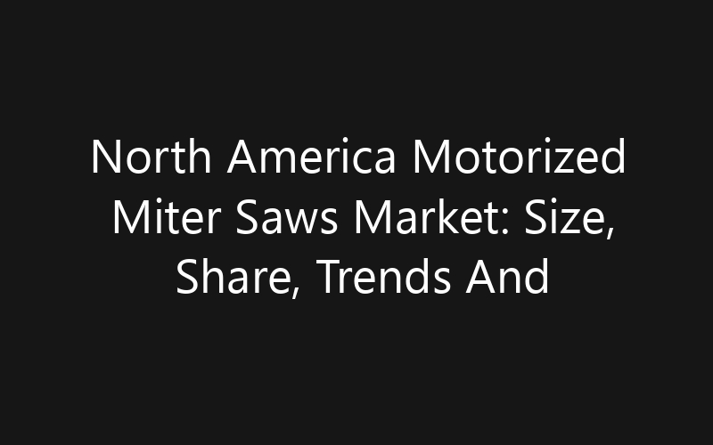 North America Motorized Miter Saws Market: Size, Share, Trends And Forecast 2035