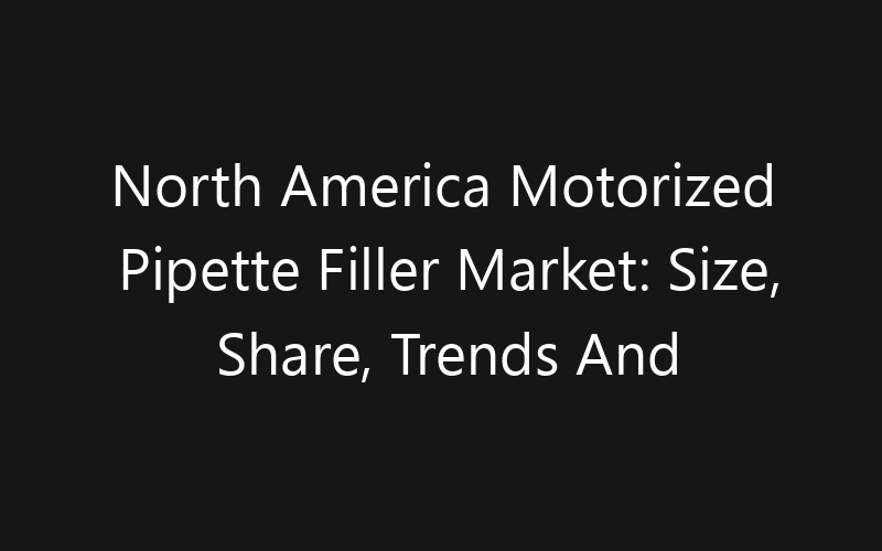 North America Motorized Pipette Filler Market: Size, Share, Trends And Forecast 2035