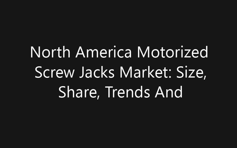 North America Motorized Screw Jacks Market: Size, Share, Trends And Forecast 2035