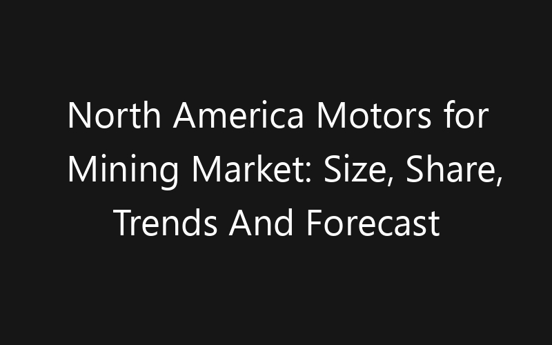 North America Motors for Mining Market: Size, Share, Trends And Forecast 2035