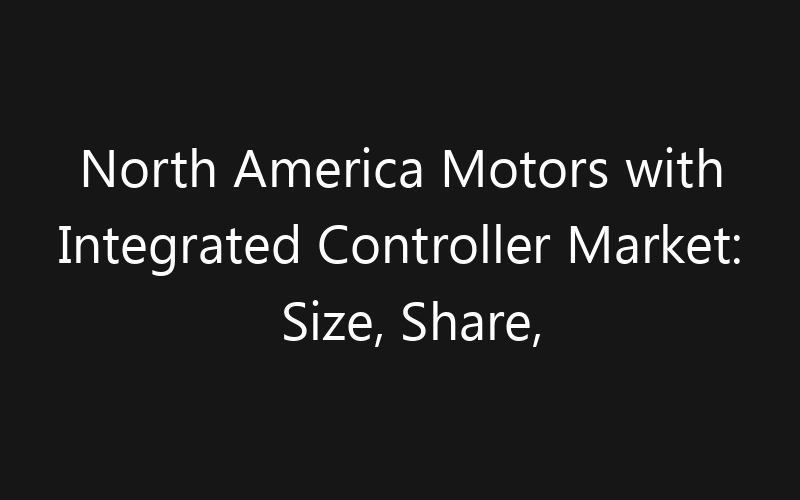 North America Motors with Integrated Controller Market: Size, Share, Trends And Forecast 2035