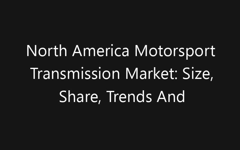 North America Motorsport Transmission Market: Size, Share, Trends And Forecast 2035
