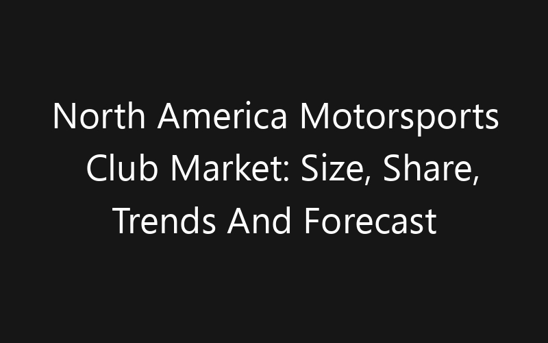 North America Motorsports Club Market: Size, Share, Trends And Forecast 2035