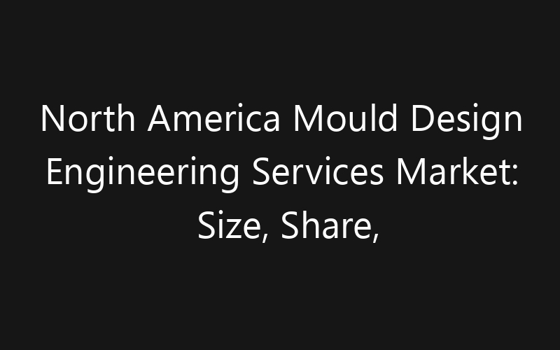 North America Mould Design Engineering Services Market: Size, Share, Trends And Forecast 2035