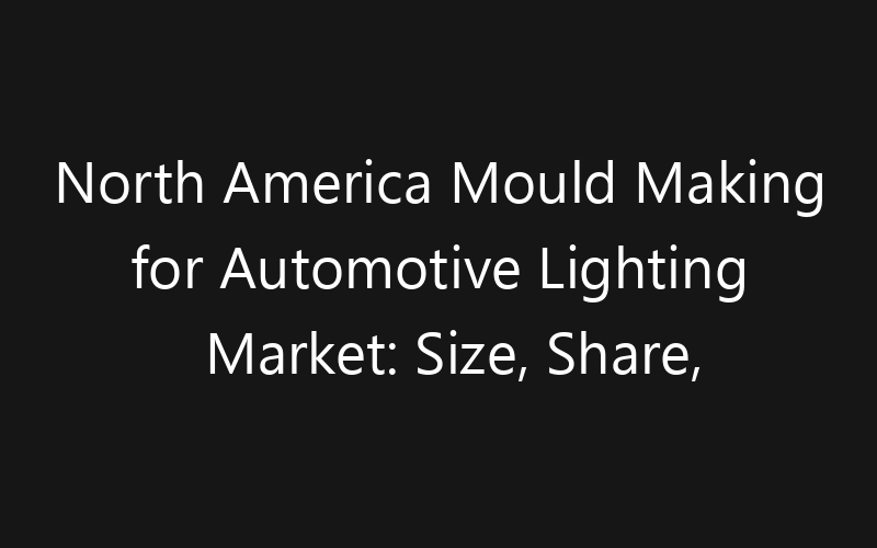 North America Mould Making for Automotive Lighting Market: Size, Share, Trends And Forecast 2035