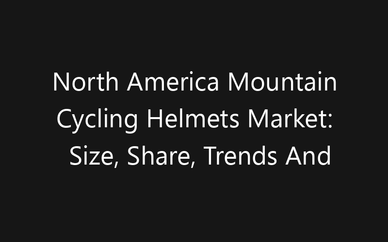 North America Mountain Cycling Helmets Market: Size, Share, Trends And Forecast 2035