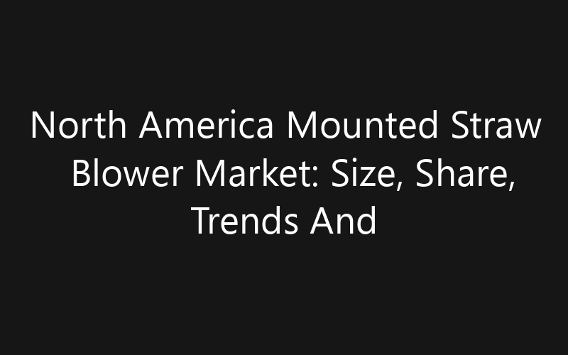 North America Mounted Straw Blower Market: Size, Share, Trends And Forecast 2035