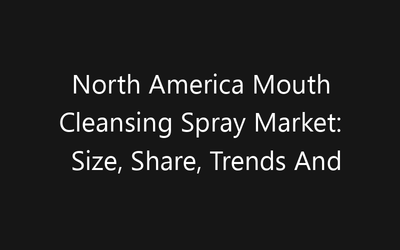 North America Mouth Cleansing Spray Market: Size, Share, Trends And Forecast 2035