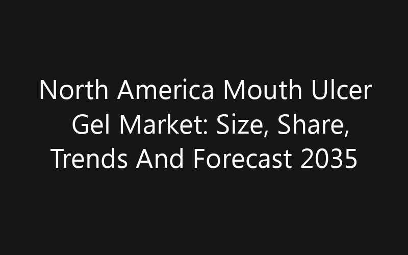 North America Mouth Ulcer Gel Market: Size, Share, Trends And Forecast 2035