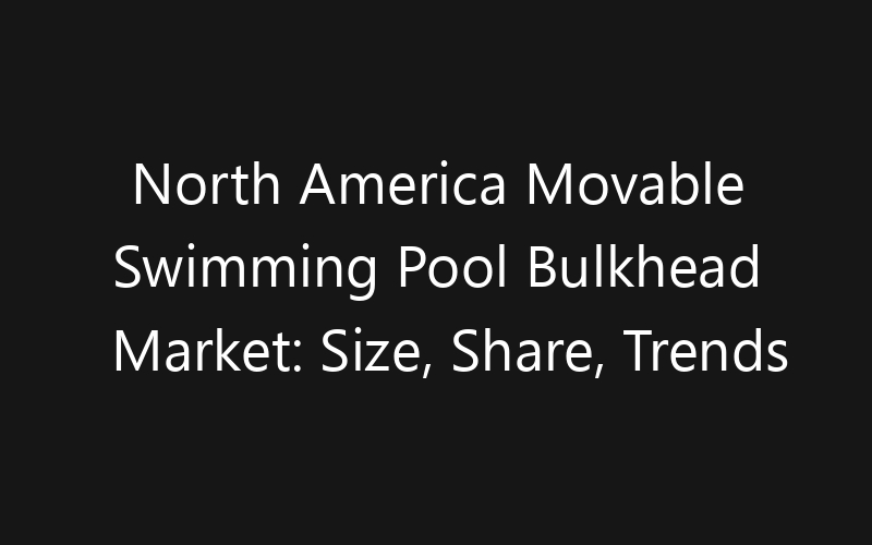 North America Movable Swimming Pool Bulkhead Market: Size, Share, Trends And Forecast 2035