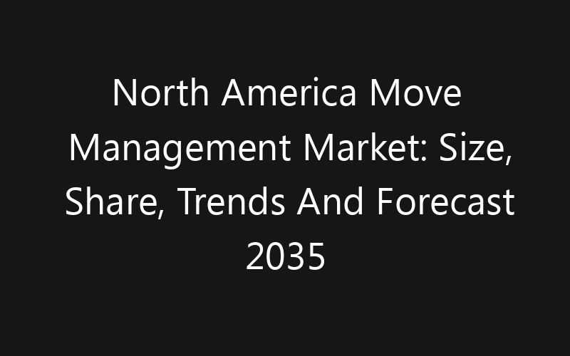 North America Move Management Market: Size, Share, Trends And Forecast 2035