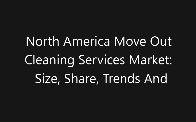 North America Move Out Cleaning Services Market: Size, Share, Trends And Forecast 2035