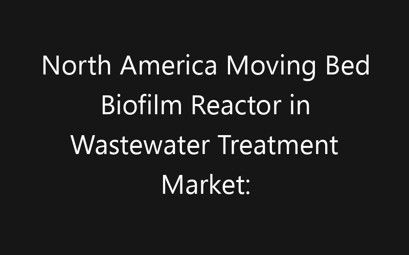North America Moving Bed Biofilm Reactor in Wastewater Treatment Market: Size, Share, Trends And Forecast 2035