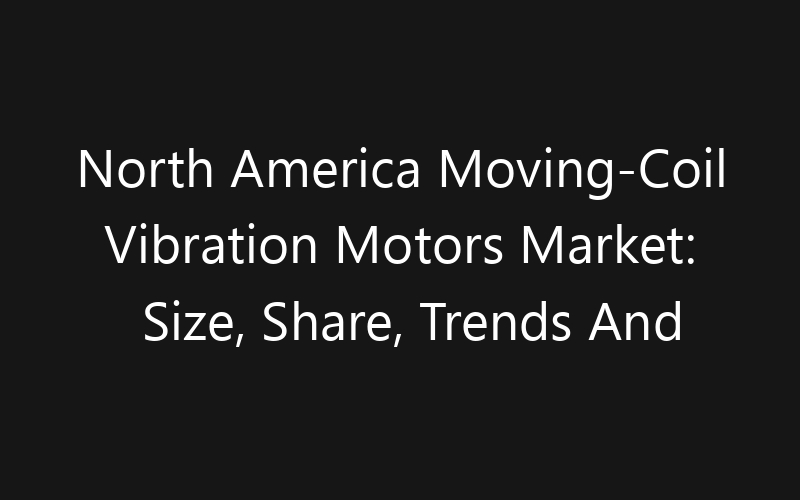 North America Moving-Coil Vibration Motors Market: Size, Share, Trends And Forecast 2035