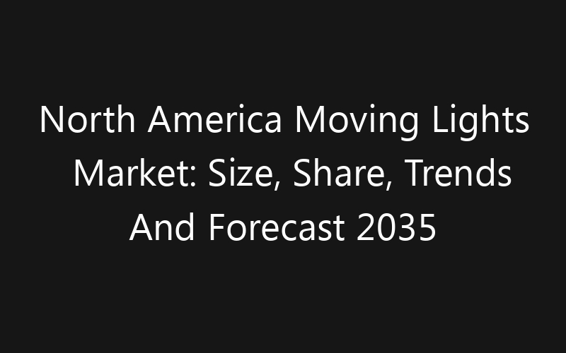 North America Moving Lights Market: Size, Share, Trends And Forecast 2035