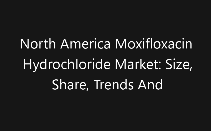 North America Moxifloxacin Hydrochloride Market: Size, Share, Trends And Forecast 2035