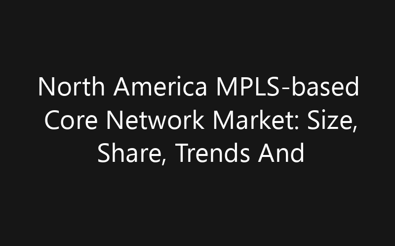 North America MPLS-based Core Network Market: Size, Share, Trends And Forecast 2035