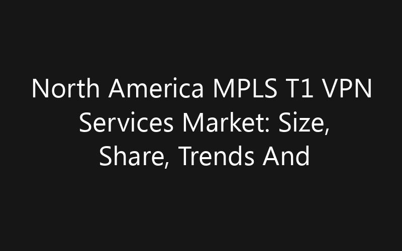 North America MPLS T1 VPN Services Market: Size, Share, Trends And Forecast 2035