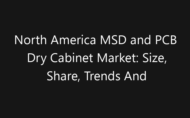 North America MSD and PCB Dry Cabinet Market: Size, Share, Trends And Forecast 2035