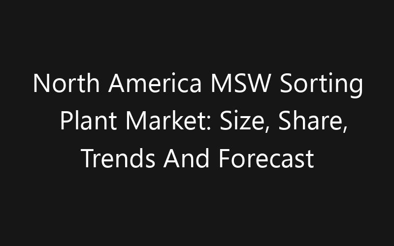 North America MSW Sorting Plant Market: Size, Share, Trends And Forecast 2035