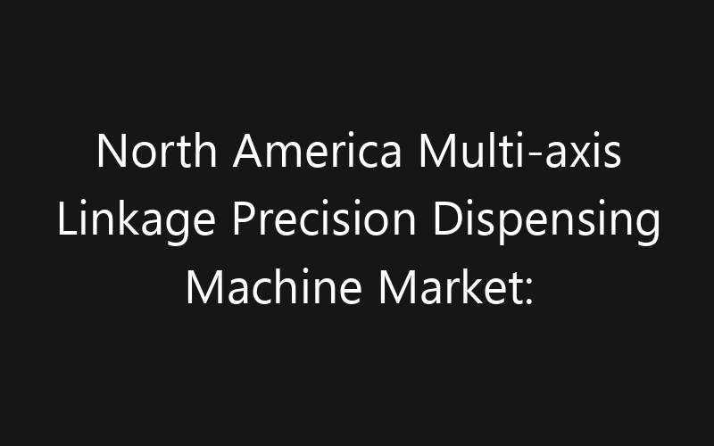 North America Multi-axis Linkage Precision Dispensing Machine Market: Size, Share, Trends And Forecast 2035