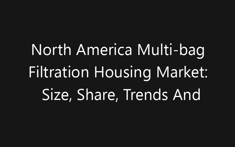 North America Multi-bag Filtration Housing Market: Size, Share, Trends And Forecast 2035