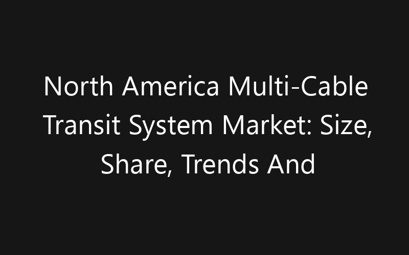 North America Multi-Cable Transit System Market: Size, Share, Trends And Forecast 2035