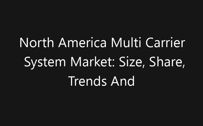 North America Multi Carrier System Market: Size, Share, Trends And Forecast 2035