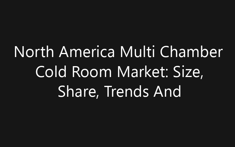 North America Multi Chamber Cold Room Market: Size, Share, Trends And Forecast 2035