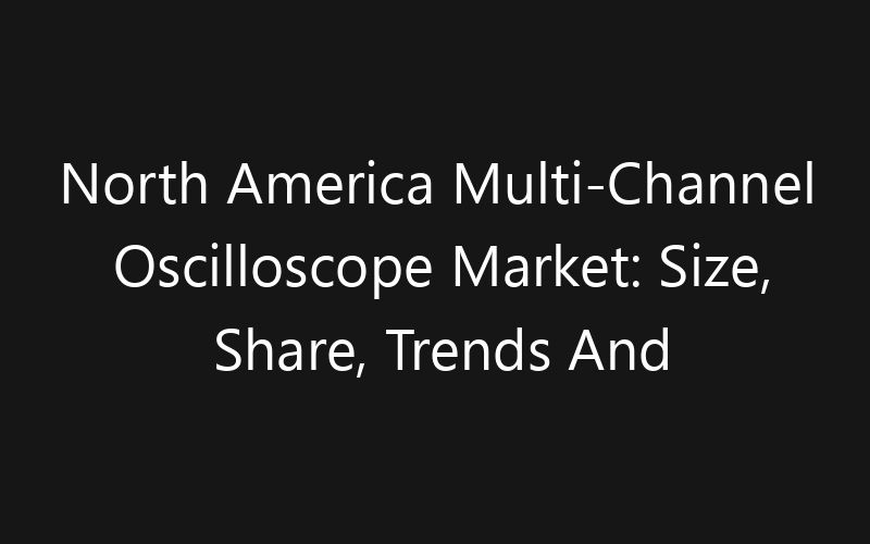 North America Multi-Channel Oscilloscope Market: Size, Share, Trends And Forecast 2035