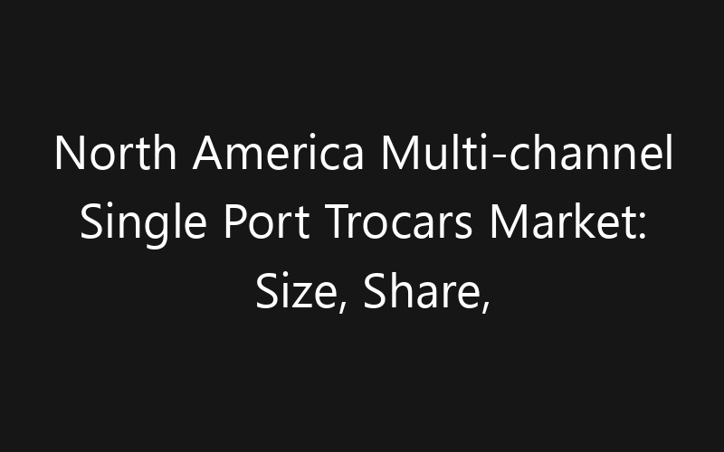 North America Multi-channel Single Port Trocars Market: Size, Share, Trends And Forecast 2035