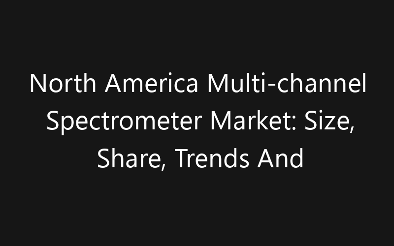 North America Multi-channel Spectrometer Market: Size, Share, Trends And Forecast 2035