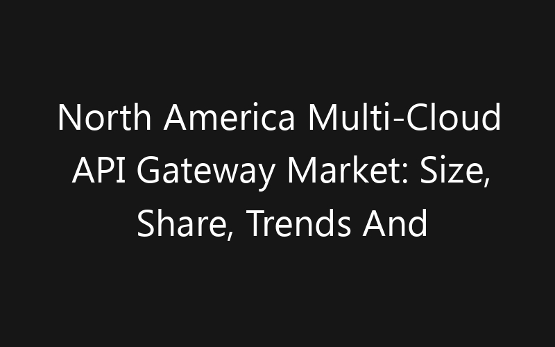 North America Multi-Cloud API Gateway Market: Size, Share, Trends And Forecast 2035