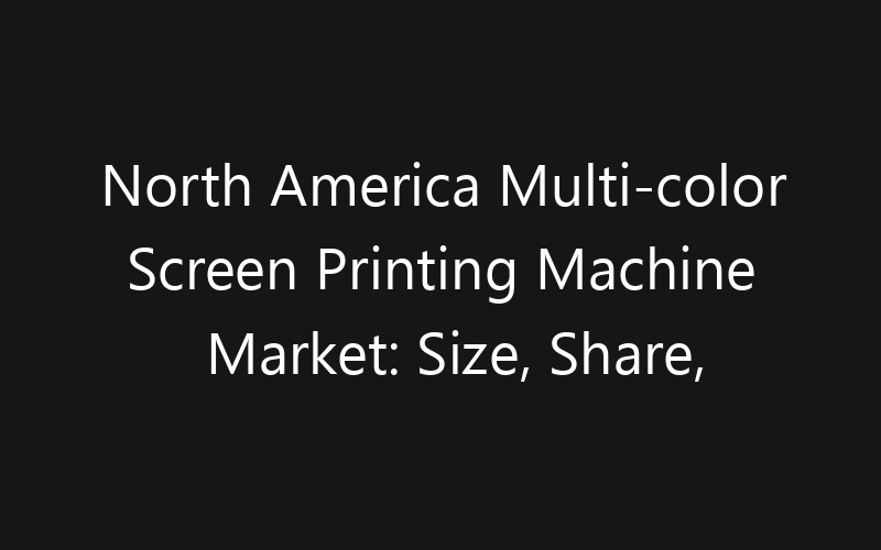 North America Multi-color Screen Printing Machine Market: Size, Share, Trends And Forecast 2035
