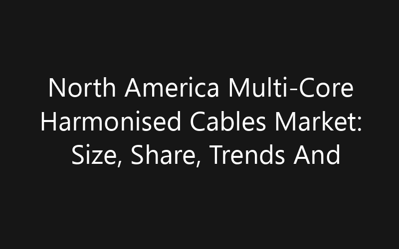 North America Multi-Core Harmonised Cables Market: Size, Share, Trends And Forecast 2035