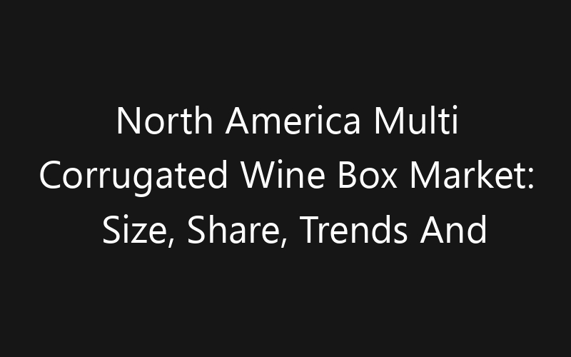 North America Multi Corrugated Wine Box Market: Size, Share, Trends And Forecast 2035