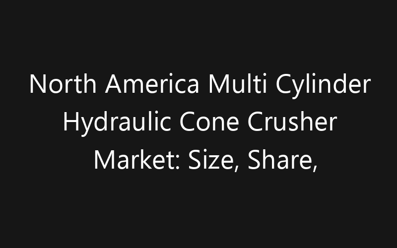 North America Multi Cylinder Hydraulic Cone Crusher Market: Size, Share, Trends And Forecast 2035