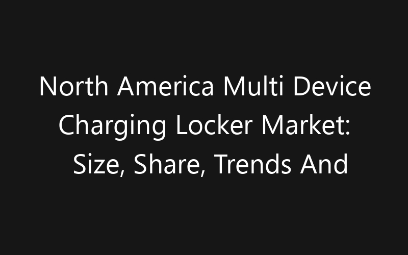 North America Multi Device Charging Locker Market: Size, Share, Trends And Forecast 2035