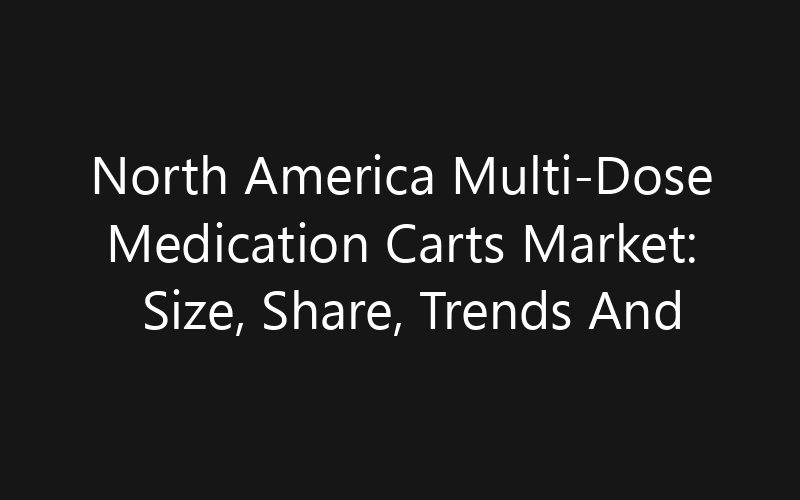 North America Multi-Dose Medication Carts Market: Size, Share, Trends And Forecast 2035