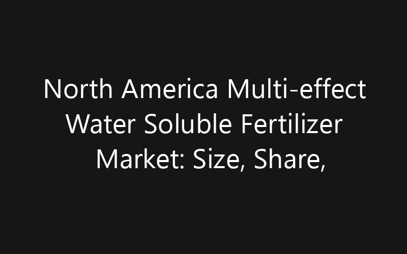 North America Multi-effect Water Soluble Fertilizer Market: Size, Share, Trends And Forecast 2035